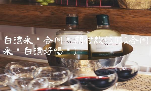 白酒采购合同压期付款(2022合同采购白酒好喝吗)