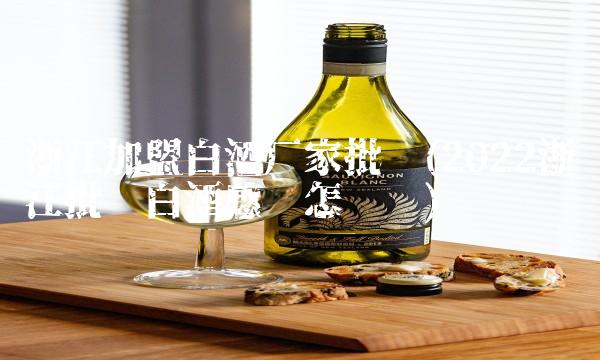 浙江加盟白酒厂家批发(2022浙江批发白酒感觉怎么样)