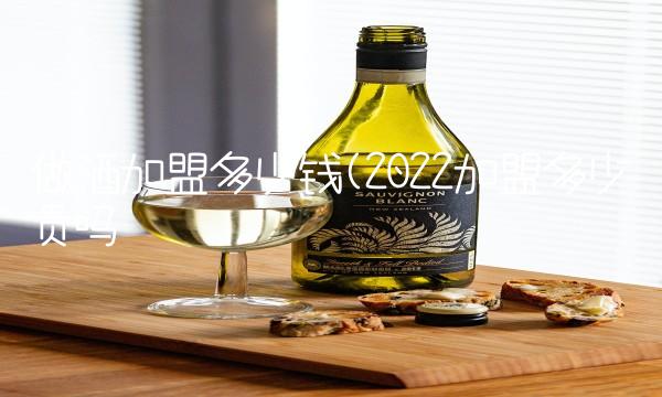 做酒加盟多少钱(2022加盟多少贵吗