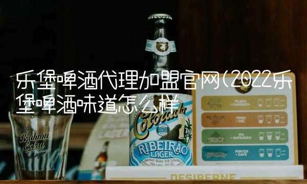 乐堡啤酒代理加盟官网(2022乐堡啤酒味道怎么样 乐堡啤酒代理加盟官网(2022乐堡啤酒味道怎么样