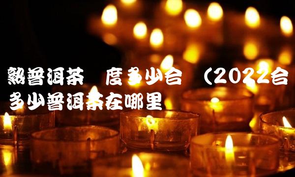 熟普洱茶温度多少合适(2022合适多少普洱茶在哪里买 熟普洱茶温度多少合适(2022合适多少普洱茶在哪里买