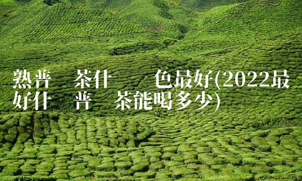 熟普洱茶什么颜色最好(2022最好什么普洱茶能喝多少) 熟普洱茶什么颜色最好(2022最好什么普洱茶能喝多少)