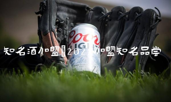知名酒加盟(2022加盟知名品尝 知名酒加盟(2022加盟知名品尝