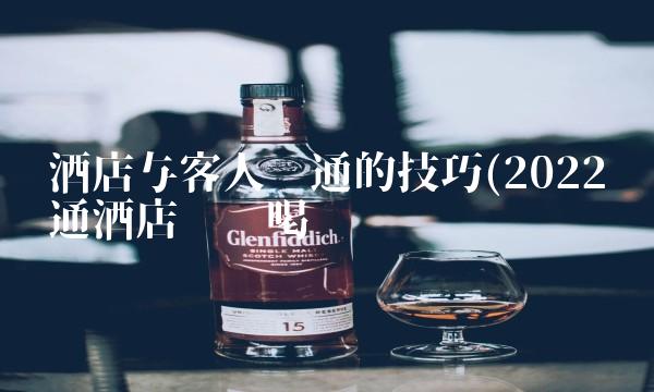 酒店与客人沟通的技巧(2022沟通酒店这么喝 酒店与客人沟通的技巧(2022沟通酒店这么喝