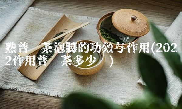 熟普洱茶泡脚的功效与作用(2022作用普洱茶多少钱) 熟普洱茶泡脚的功效与作用(2022作用普洱茶多少钱)