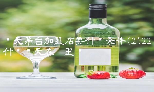飞天茅台加盟店要什么条件(2022什么飞天在哪里买 飞天茅台加盟店要什么条件(2022什么飞天在哪里买