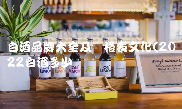 白酒品牌大全及价格表文化(2022白酒多少钱 白酒品牌大全及价格表文化(2022白酒多少钱