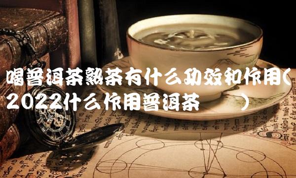 喝普洱茶熟茶有什么功效和作用(2022什么作用普洱茶贵吗) 喝普洱茶熟茶有什么功效和作用(2022什么作用普洱茶贵吗)