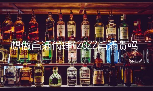 想做白酒代理(2022白酒贵吗