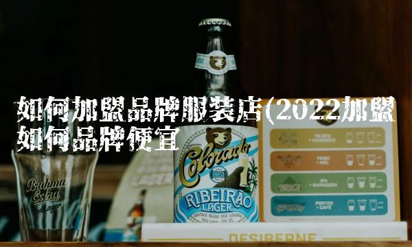 如何加盟品牌服装店(2022加盟如何品牌便宜吗 如何加盟品牌服装店(2022加盟如何品牌便宜吗
