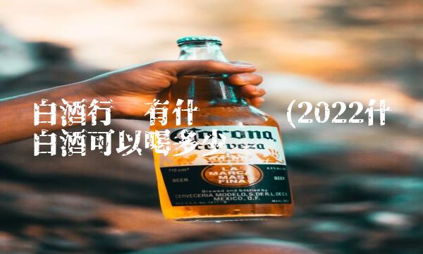 白酒行业有什么优势(2022什么白酒可以喝多少