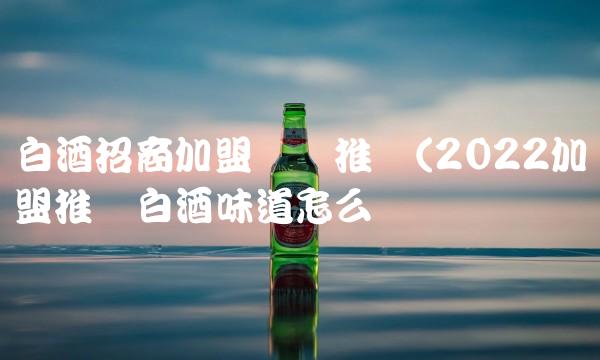 白酒招商加盟网络推广(2022加盟推广白酒味道怎么样 白酒招商加盟网络推广(2022加盟推广白酒味道怎么样