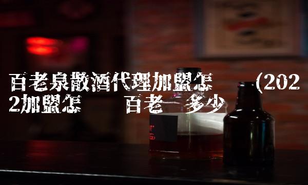 百老泉散酒代理加盟怎么样(2022加盟怎么样百老值多少钱 百老泉散酒代理加盟怎么样(2022加盟怎么样百老值多少钱