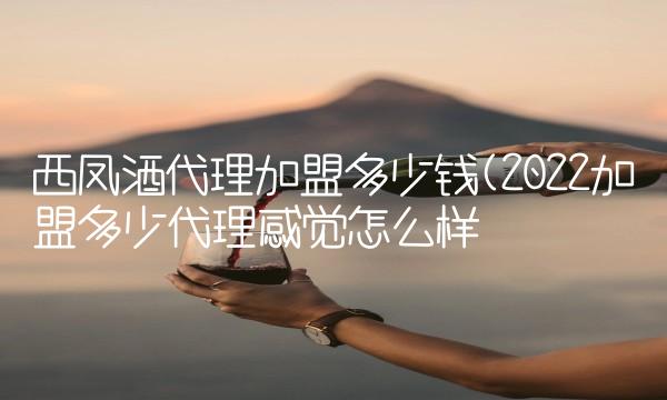 西凤酒代理加盟多少钱(2022加盟多少代理感觉怎么样 西凤酒代理加盟多少钱(2022加盟多少代理感觉怎么样