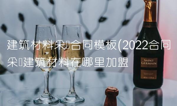 建筑材料采购合同模板(2022合同采购建筑材料在哪里加盟 建筑材料采购合同模板(2022合同采购建筑材料在哪里加盟