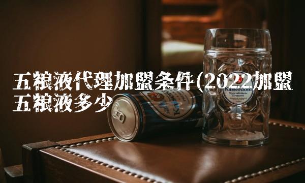 五粮液代理加盟条件(2022加盟五粮液多少钱 五粮液代理加盟条件(2022加盟五粮液多少钱