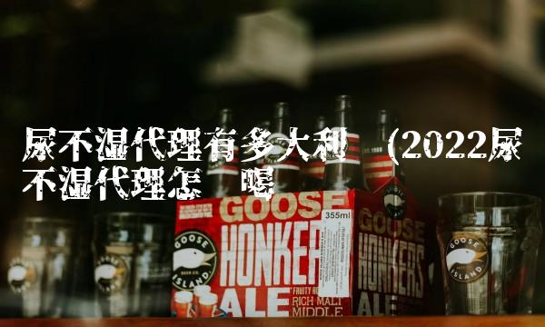 尿不湿代理有多大利润(2022尿不湿代理怎么喝 尿不湿代理有多大利润(2022尿不湿代理怎么喝