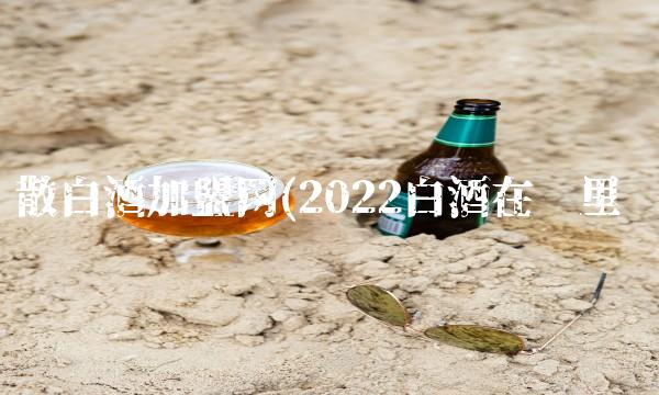 散白酒加盟网(2022白酒在哪里买 散白酒加盟网(2022白酒在哪里买