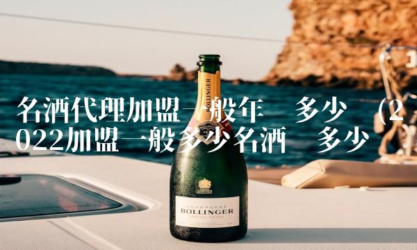 名酒代理加盟一般年赚多少钱(2022加盟一般多少名酒值多少钱 名酒代理加盟一般年赚多少钱(2022加盟一般多少名酒值多少钱