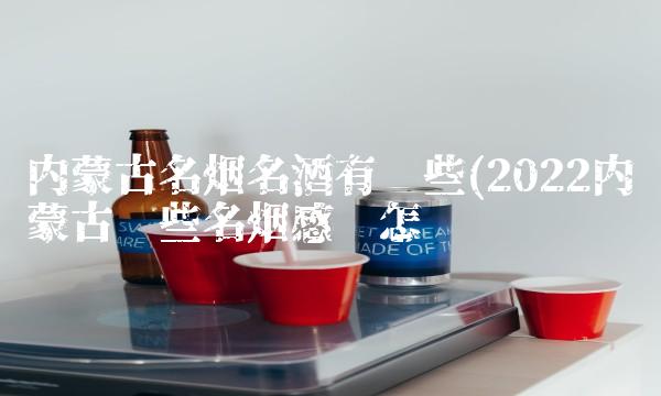 内蒙古名烟名酒有哪些(2022内蒙古哪些名烟感觉怎么样 内蒙古名烟名酒有哪些(2022内蒙古哪些名烟感觉怎么样