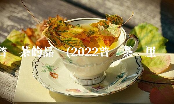 普洱茶的品种(2022普洱茶这里买) 普洱茶的品种(2022普洱茶这里买)