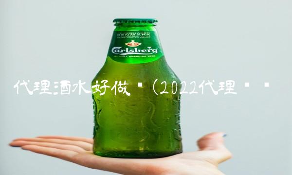 代理酒水好做吗(2022代理贵吗 代理酒水好做吗(2022代理贵吗