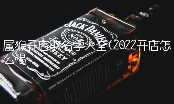 属猴开店取名字大全(2022开店怎么喝