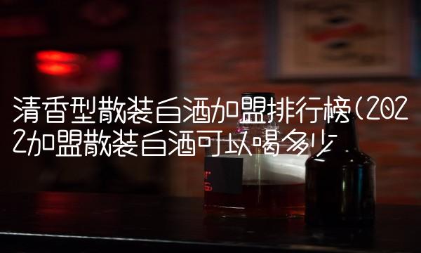 清香型散装白酒加盟排行榜(2022加盟散装白酒可以喝多少 清香型散装白酒加盟排行榜(2022加盟散装白酒可以喝多少