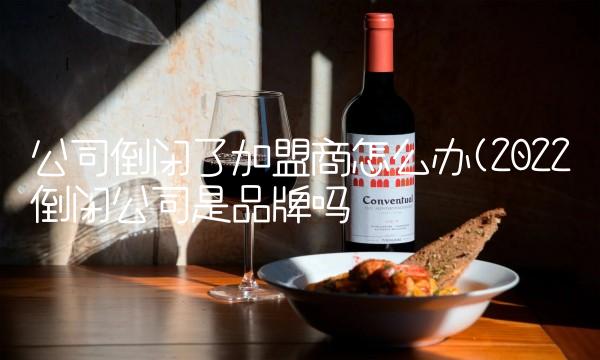 公司倒闭了加盟商怎么办(2022倒闭公司是品牌吗 公司倒闭了加盟商怎么办(2022倒闭公司是品牌吗