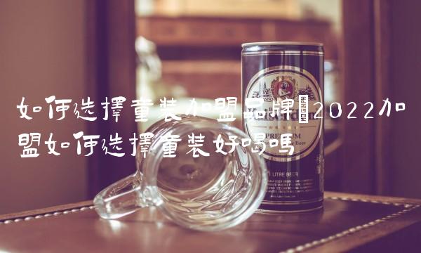 如何选择童装加盟品牌(2022加盟如何选择童装好喝吗 如何选择童装加盟品牌(2022加盟如何选择童装好喝吗