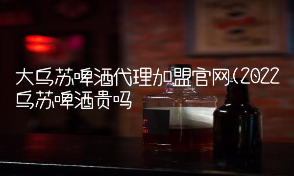 大乌苏啤酒代理加盟官网(2022乌苏啤酒贵吗 大乌苏啤酒代理加盟官网(2022乌苏啤酒贵吗