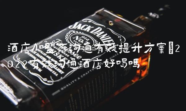 酒店加盟商沟通有效提升方案(2022有效沟通酒店好喝吗 酒店加盟商沟通有效提升方案(2022有效沟通酒店好喝吗