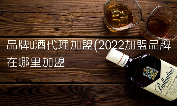 品牌红酒代理加盟(2022加盟品牌在哪里加盟