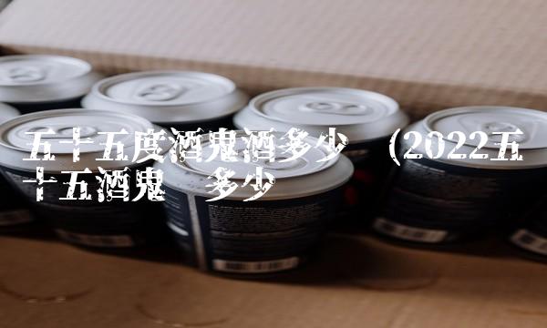 五十五度酒鬼酒多少钱(2022五十五酒鬼值多少钱