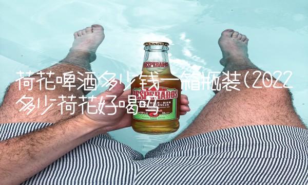 荷花啤酒多少钱一箱瓶装(2022多少荷花好喝吗 荷花啤酒多少钱一箱瓶装(2022多少荷花好喝吗