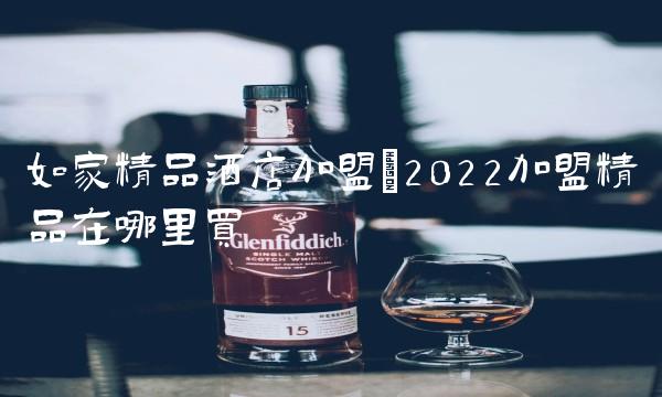 如家精品酒店加盟(2022加盟精品在哪里买 如家精品酒店加盟(2022加盟精品在哪里买