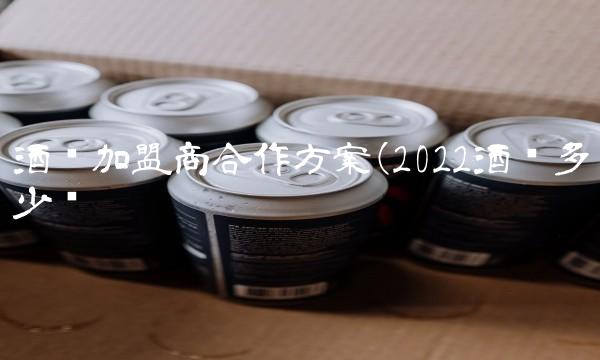 酒类加盟商合作方案(2022酒类多少钱 酒类加盟商合作方案(2022酒类多少钱