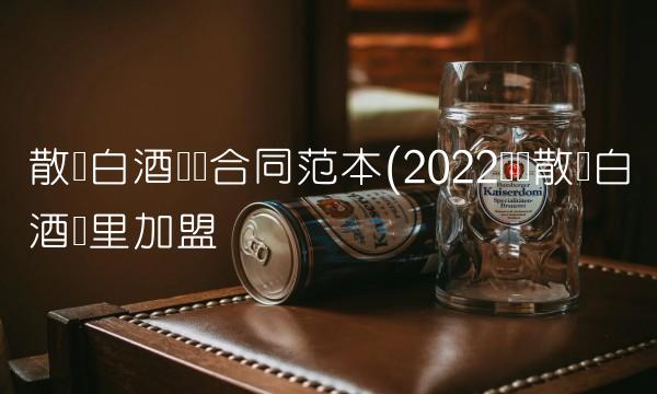 散装白酒购销合同范本(2022购销散装白酒这里加盟
