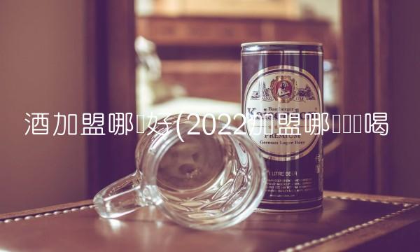 酒加盟哪个好(2022加盟哪个这样喝