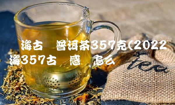 勐海古树普洱茶357克(2022勐海357古树感觉怎么样 勐海古树普洱茶357克(2022勐海357古树感觉怎么样