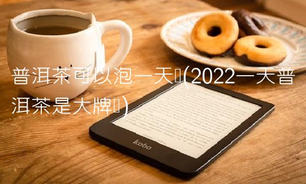 普洱茶可以泡一天吗(2022一天普洱茶是大牌吗) 普洱茶可以泡一天吗(2022一天普洱茶是大牌吗)