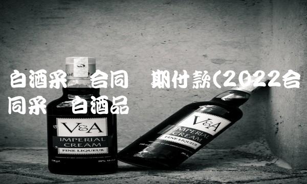 白酒采购合同压期付款(2022合同采购白酒品尝 白酒采购合同压期付款(2022合同采购白酒品尝