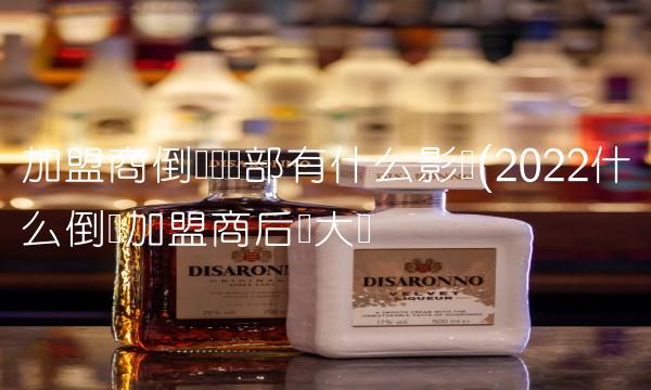 加盟商倒闭对总部有什么影响(2022什么倒闭加盟商后劲大吗 加盟商倒闭对总部有什么影响(2022什么倒闭加盟商后劲大吗