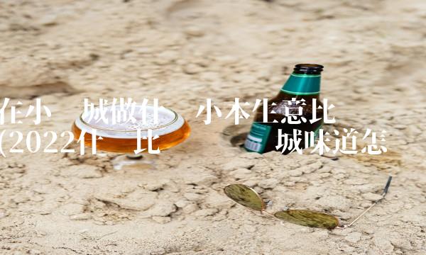 在小县城做什么小本生意比较赚钱(2022什么比较赚钱县城味道怎么样 在小县城做什么小本生意比较赚钱(2022什么比较赚钱县城味道怎么样