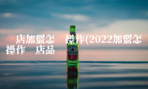 饭店加盟怎么操作(2022加盟怎么操作饭店品尝