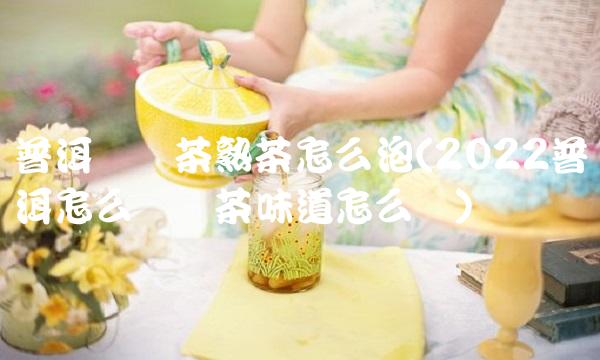 普洱紧压茶熟茶怎么泡(2022普洱怎么紧压茶味道怎么样)