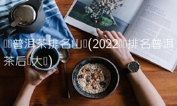 勐库普洱茶排名山头(2022勐库排名普洱茶后劲大吗)