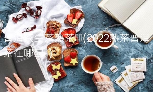 普洱茶生茶熟茶区别(2022熟茶普洱茶在哪里买)