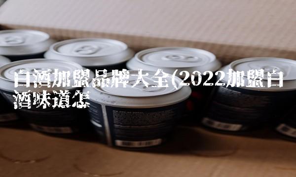 白酒加盟品牌大全(2022加盟白酒味道怎么样 白酒加盟品牌大全(2022加盟白酒味道怎么样