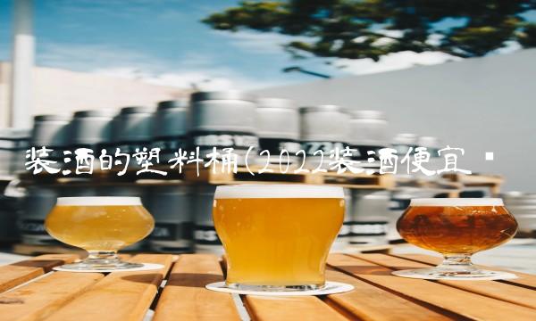装酒的塑料桶(2022装酒便宜吗